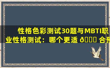 性格色彩测试30题与MBTI职业性格测试：哪个更适 🐕 合预测职业